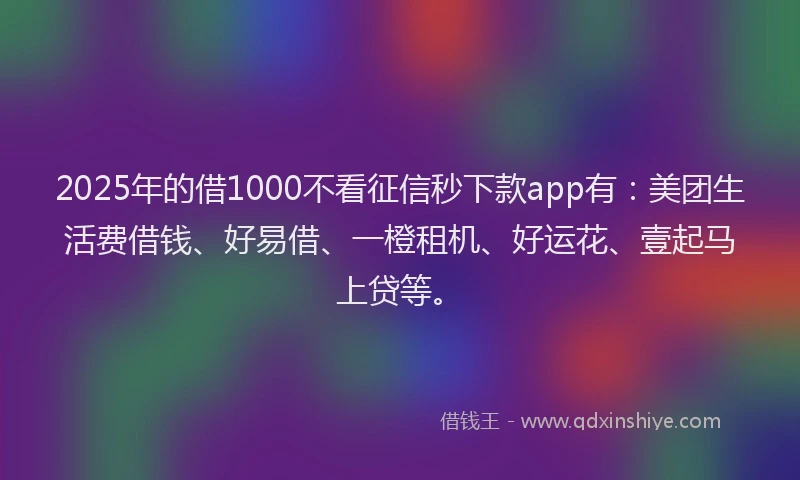 2025年的借1000不看征信秒下款app有：美团生活费借钱、好易借、一橙租机、好运花、壹起马上贷等。