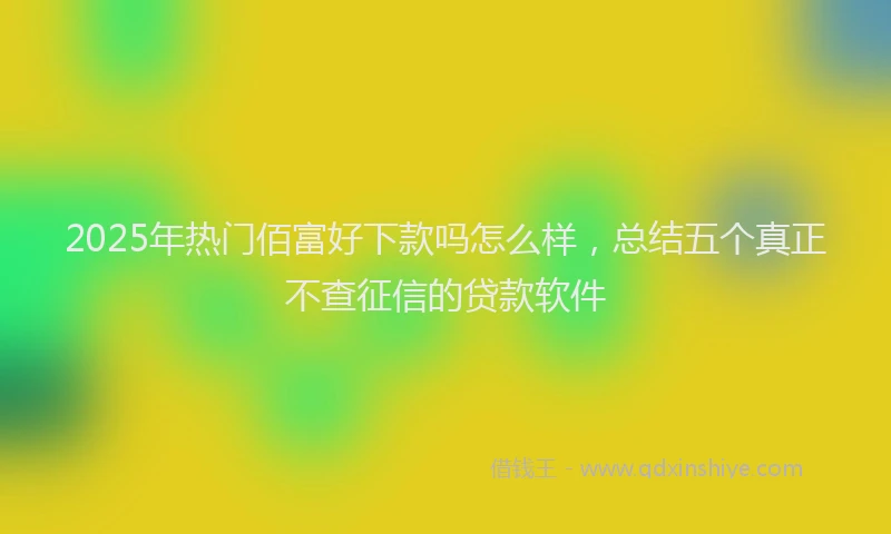 2025年热门佰富好下款吗怎么样，总结五个真正不查征信的贷款软件