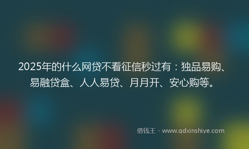 2025年的什么网贷不看征信秒过有：独品易购、易融贷盒、人人易贷、月月开、安心购等。
