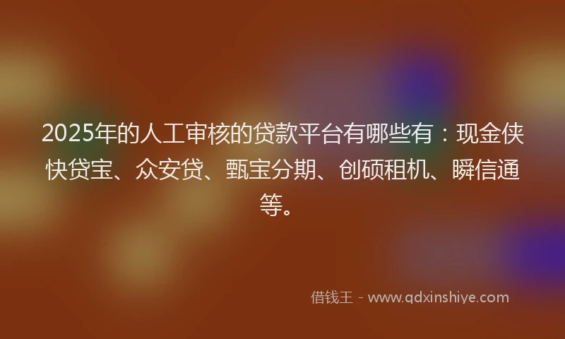 2025年的人工审核的贷款平台有哪些有：现金侠快贷宝、众安贷、甄宝分期、创硕租机、瞬信通等。
