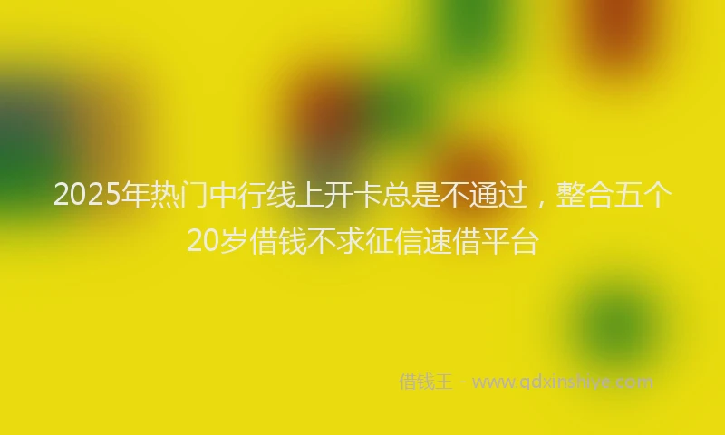 2025年热门中行线上开卡总是不通过，整合五个20岁借钱不求征信速借平台