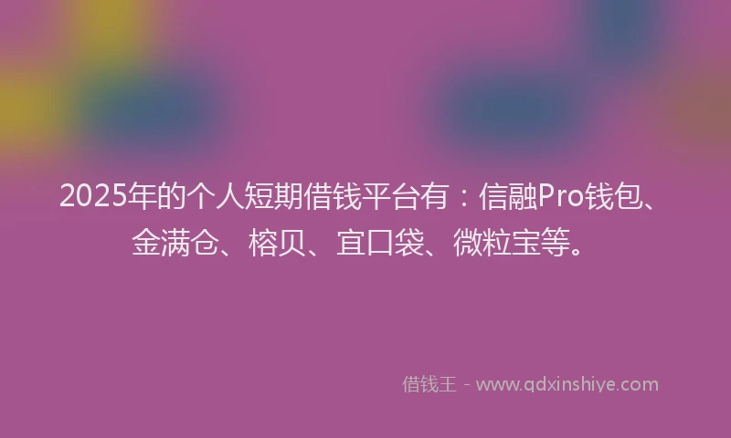 2025年的个人短期借钱平台有：信融Pro钱包、金满仓、榕贝、宜口袋、微粒宝等。