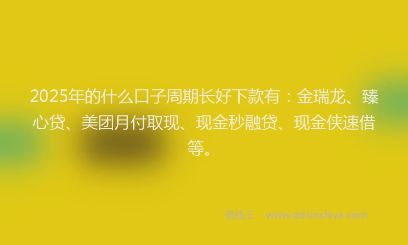 2025年的什么口子周期长好下款有:金瑞龙、臻心贷、美团月付取现、现金秒融贷、现金侠速借等。