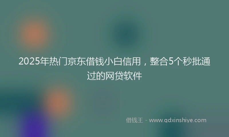 2025年热门京东借钱小白信用，整合5个秒批通过的网贷软件