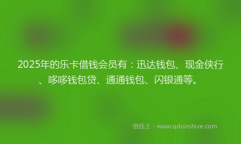 2025年的乐卡借钱会员有：迅达钱包、现金侠行、哆哆钱包贷、通通钱包、闪银通等。