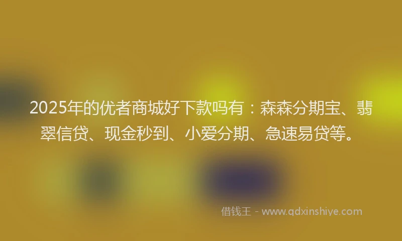 2025年的优者商城好下款吗有：森森分期宝、翡翠信贷、现金秒到、小爱分期、急速易贷等。
