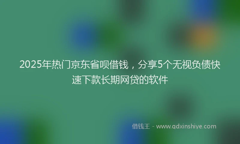 2025年热门京东省呗借钱，分享5个无视负债快速下款长期网贷的软件