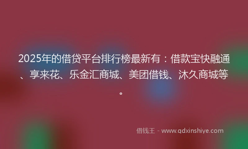 2025年的借贷平台排行榜最新有：借款宝快融通、享来花、乐金汇商城、美团借钱、沐久商城等。