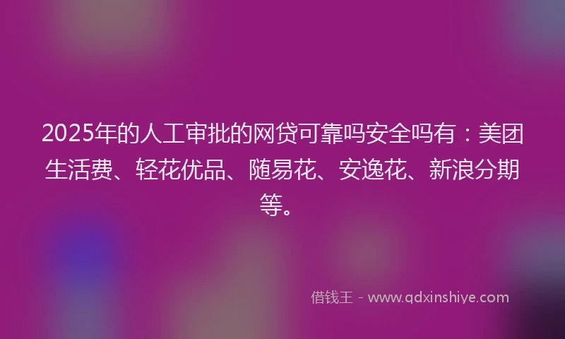 2025年的人工审批的网贷可靠吗安全吗有：美团生活费、轻花优品、随易花、安逸花、新浪分期等。