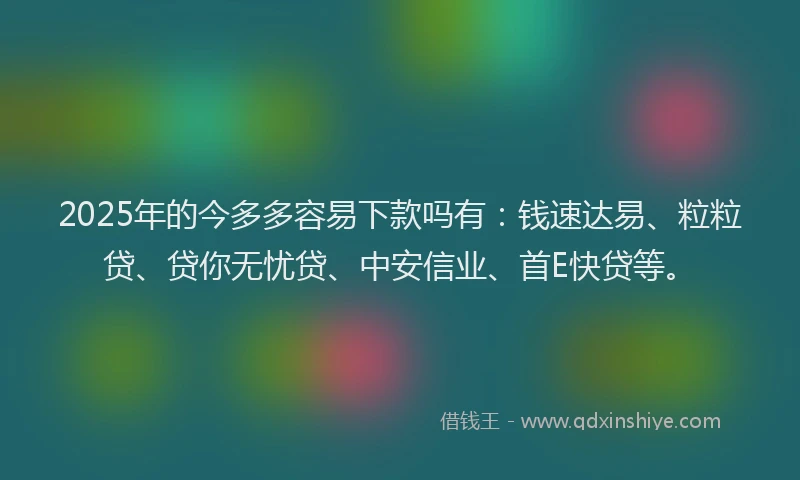 2025年的今多多容易下款吗有：钱速达易、粒粒贷、贷你无忧贷、中安信业、首E快贷等。