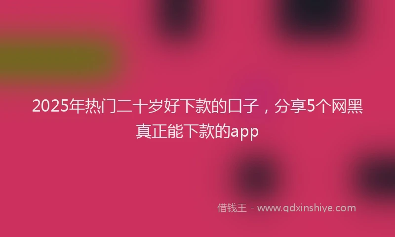 2025年热门二十岁好下款的口子，分享5个网黑真正能下款的app