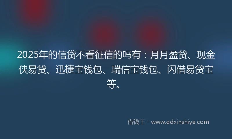 2025年的信贷不看征信的吗有：月月盈贷、现金侠易贷、迅捷宝钱包、瑞信宝钱包、闪借易贷宝等。