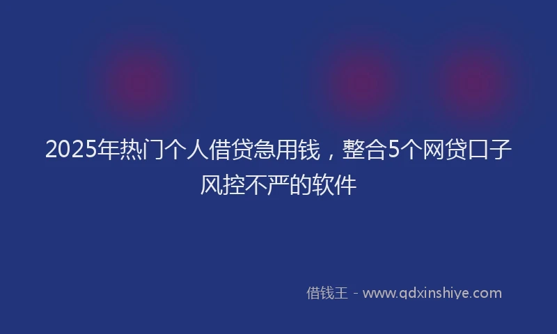 2025年热门个人借贷急用钱，整合5个网贷口子风控不严的软件