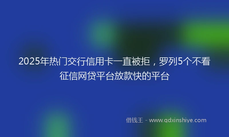 2025年热门交行信用卡一直被拒，罗列5个不看征信网贷平台放款快的平台