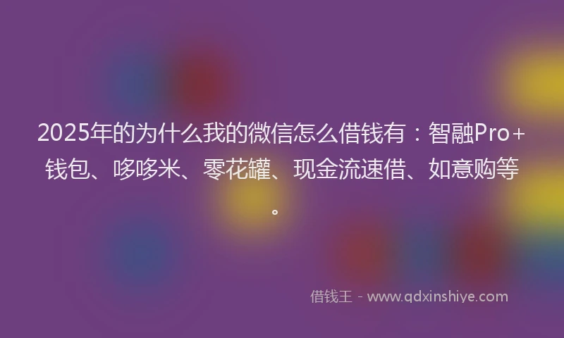 2025年的为什么我的微信怎么借钱有：智融Pro+钱包、哆哆米、零花罐、现金流速借、如意购等。