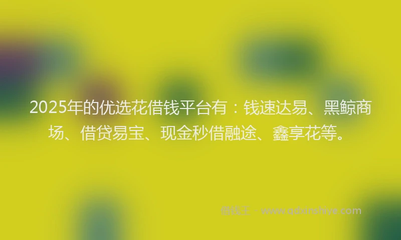 2025年的优选花借钱平台有：钱速达易、黑鲸商场、借贷易宝、现金秒借融途、鑫享花等。