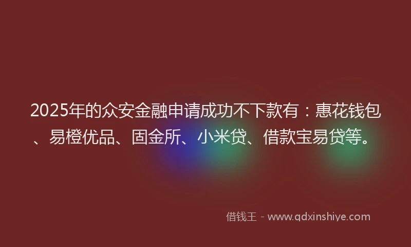 2025年的众安金融申请成功不下款有：惠花钱包、易橙优品、固金所、小米贷、借款宝易贷等。