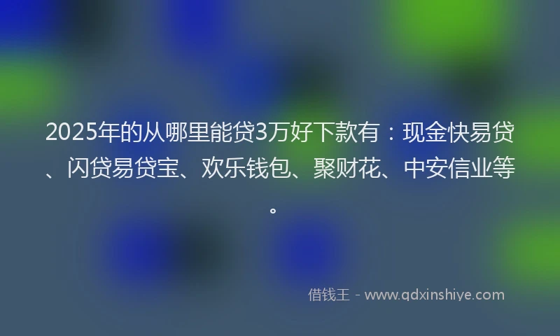 2025年的从哪里能贷3万好下款有：现金快易贷、闪贷易贷宝、欢乐钱包、聚财花、中安信业等。