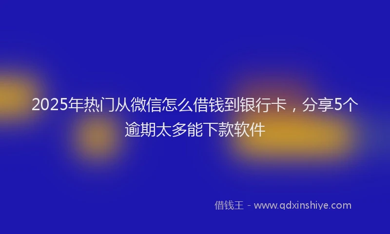 2025年热门从微信怎么借钱到银行卡，分享5个逾期太多能下款软件
