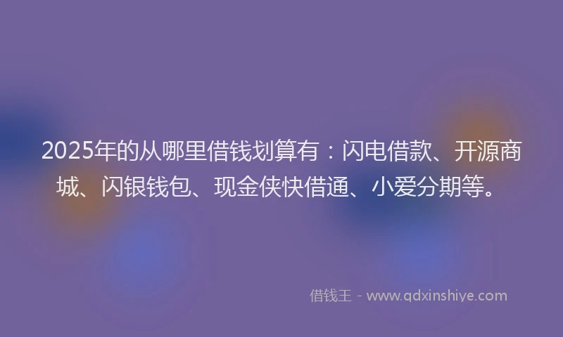 2025年的从哪里借钱划算有：闪电借款、开源商城、闪银钱包、现金侠快借通、小爱分期等。