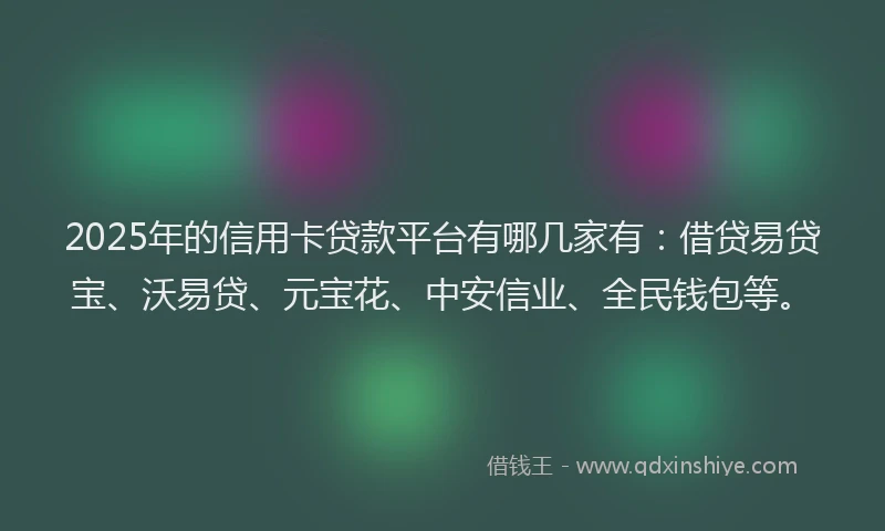 2025年的信用卡贷款平台有哪几家有：借贷易贷宝、沃易贷、元宝花、中安信业、全民钱包等。