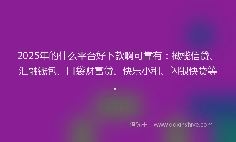 2025年的什么平台好下款啊可靠有：橄榄信贷、汇融钱包、口袋财富贷、快乐小租、闪银快贷等。