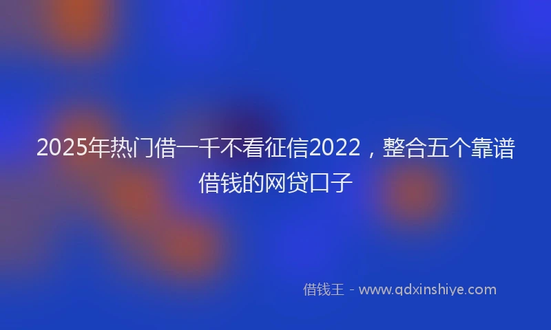 2025年热门借一千不看征信2022，整合五个靠谱借钱的网贷口子