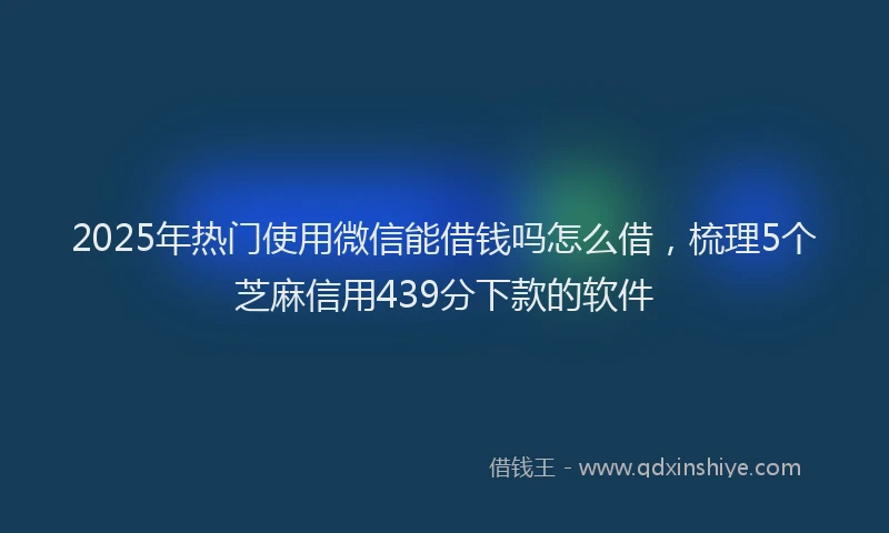 2025年热门使用微信能借钱吗怎么借，梳理5个芝麻信用439分下款的软件