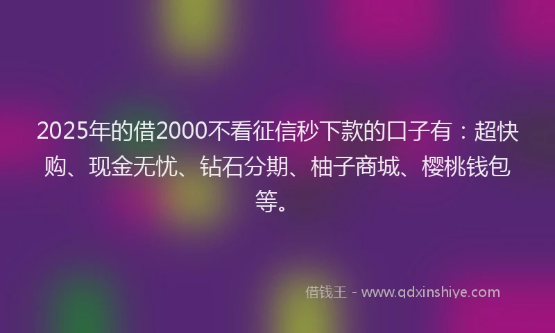 2025年的借2000不看征信秒下款的口子有：超快购、现金无忧、钻石分期、柚子商城、樱桃钱包等。