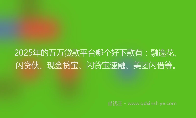 2025年的五万贷款平台哪个好下款有：融逸花、闪贷侠、现金贷宝、闪贷宝速融、美团闪借等。