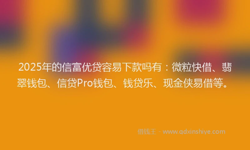 2025年的信富优贷容易下款吗有：微粒快借、翡翠钱包、信贷Pro钱包、钱贷乐、现金侠易借等。