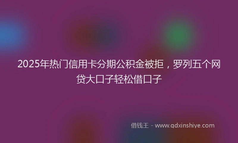 2025年热门信用卡分期公积金被拒，罗列五个网贷大口子轻松借口子