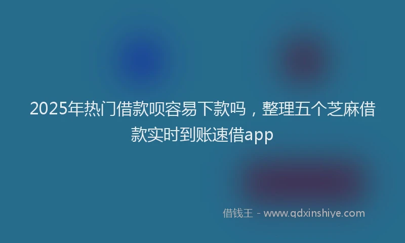 2025年热门借款呗容易下款吗，整理五个芝麻借款实时到账速借app