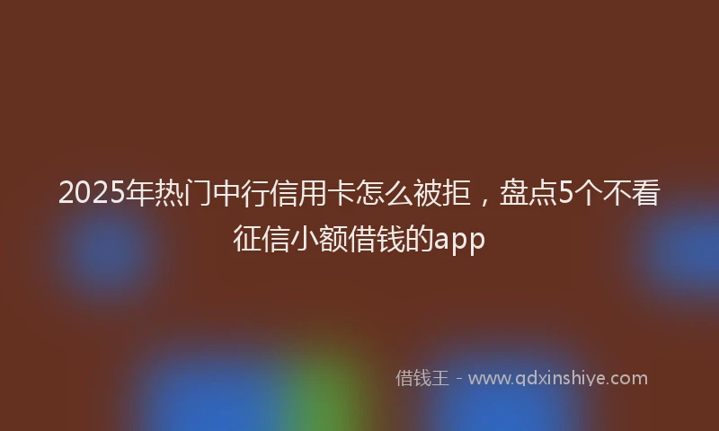 2025年热门中行信用卡怎么被拒,盘点5个不看征信小额借钱的app