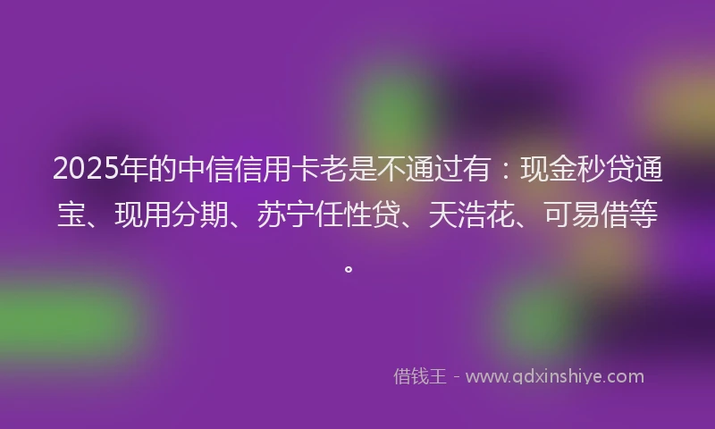 2025年的中信信用卡老是不通过有：现金秒贷通宝、现用分期、苏宁任性贷、天浩花、可易借等。