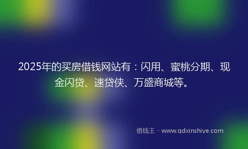 2025年的买房借钱网站有：闪用、蜜桃分期、现金闪贷、速贷侠、万盛商城等。