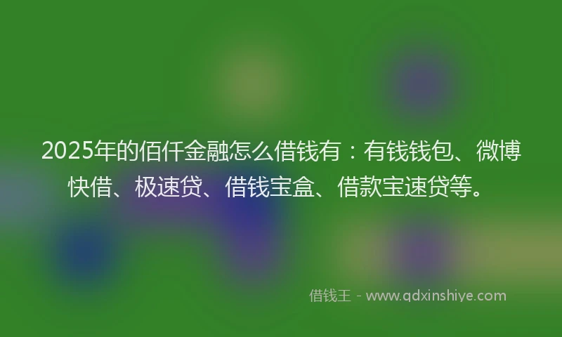 2025年的佰仟金融怎么借钱有：有钱钱包、微博快借、极速贷、借钱宝盒、借款宝速贷等。