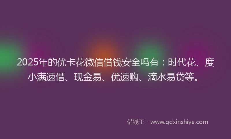 2025年的优卡花微信借钱安全吗有：时代花、度小满速借、现金易、优速购、滴水易贷等。