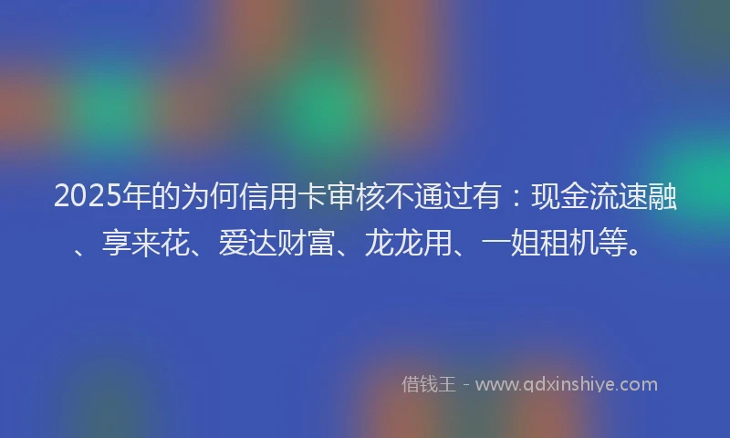 2025年的为何信用卡审核不通过有：现金流速融、享来花、爱达财富、龙龙用、一姐租机等。