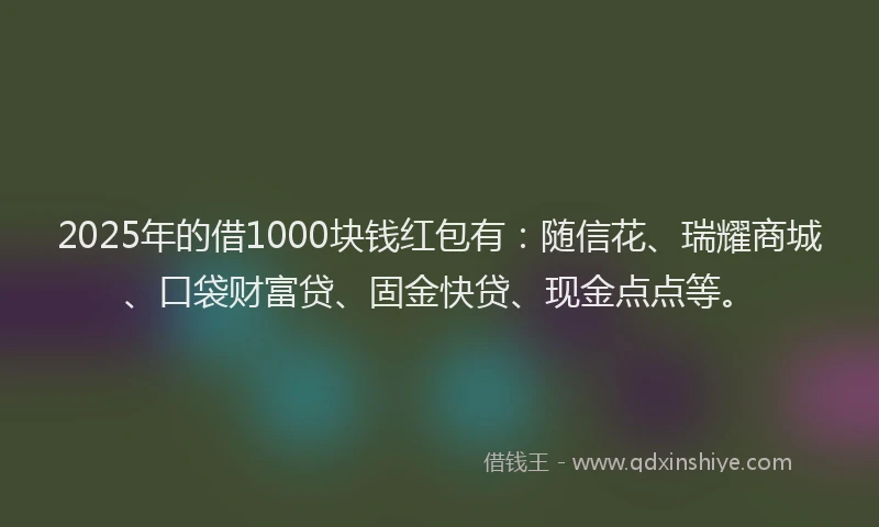 2025年的借1000块钱红包有：随信花、瑞耀商城、口袋财富贷、固金快贷、现金点点等。