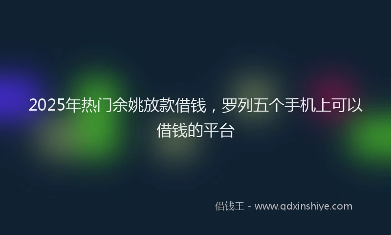 2025年热门余姚放款借钱，罗列五个手机上可以借钱的平台