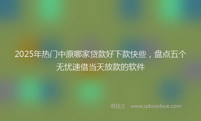 2025年热门中原哪家贷款好下款快些，盘点五个无忧速借当天放款的软件