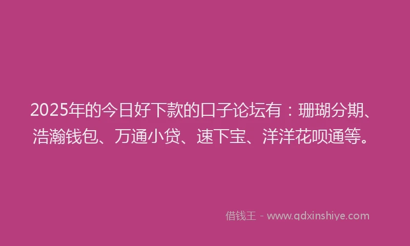 2025年的今日好下款的口子论坛有：珊瑚分期、浩瀚钱包、万通小贷、速下宝、洋洋花呗通等。