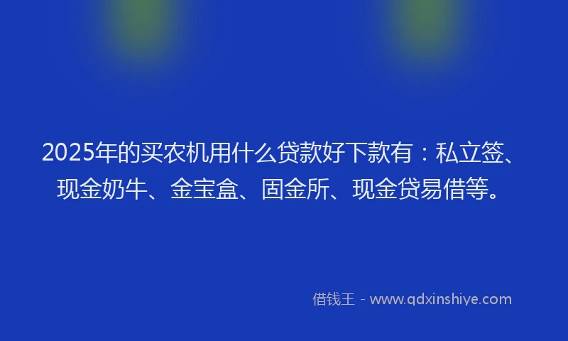 2025年的买农机用什么贷款好下款有：私立签、现金奶牛、金宝盒、固金所、现金贷易借等。