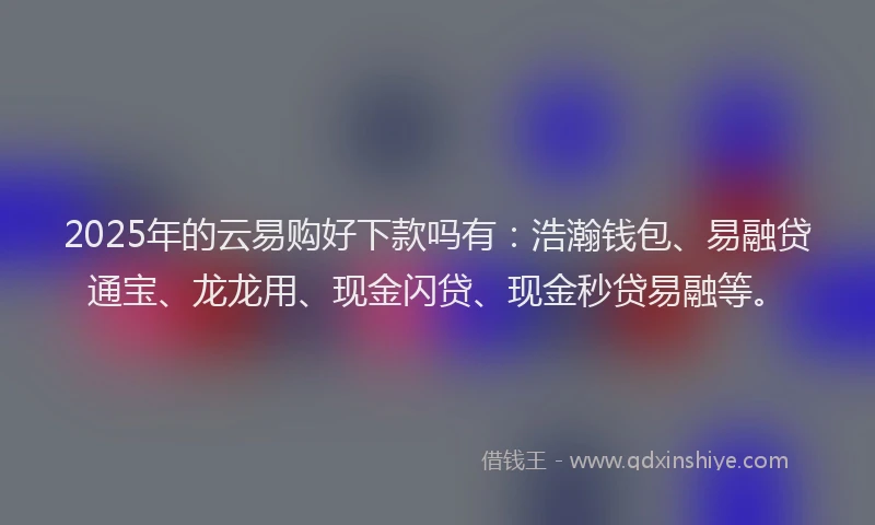2025年的云易购好下款吗有：浩瀚钱包、易融贷通宝、龙龙用、现金闪贷、现金秒贷易融等。