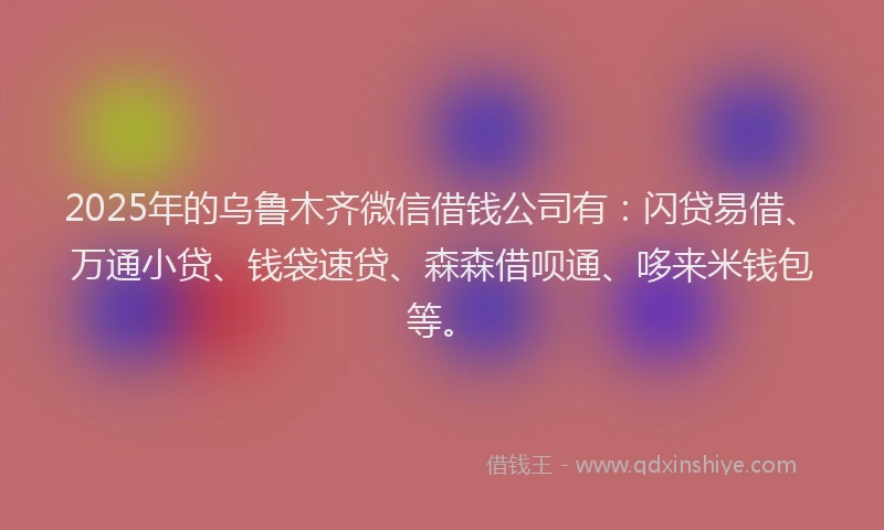 2025年的乌鲁木齐微信借钱公司有：闪贷易借、万通小贷、钱袋速贷、森森借呗通、哆来米钱包等。