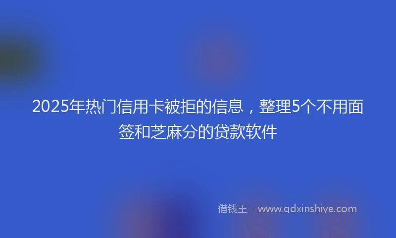 2025年热门信用卡被拒的信息，整理5个不用面签和芝麻分的贷款软件