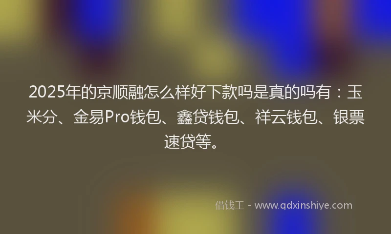 2025年的京顺融怎么样好下款吗是真的吗有：玉米分、金易Pro钱包、鑫贷钱包、祥云钱包、银票速贷等。