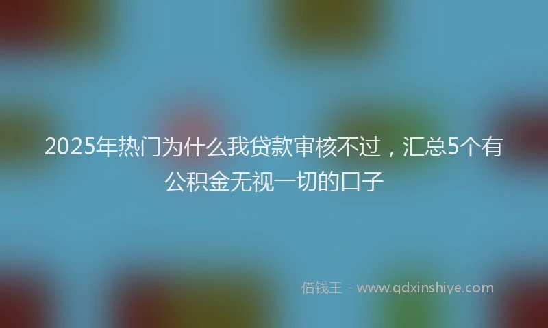 2025年热门为什么我贷款审核不过，汇总5个有公积金无视一切的口子