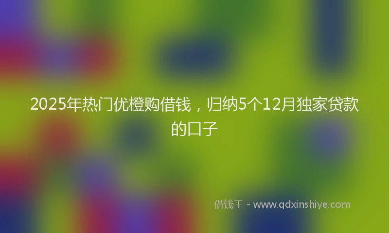 2025年热门优橙购借钱，归纳5个12月独家贷款的口子